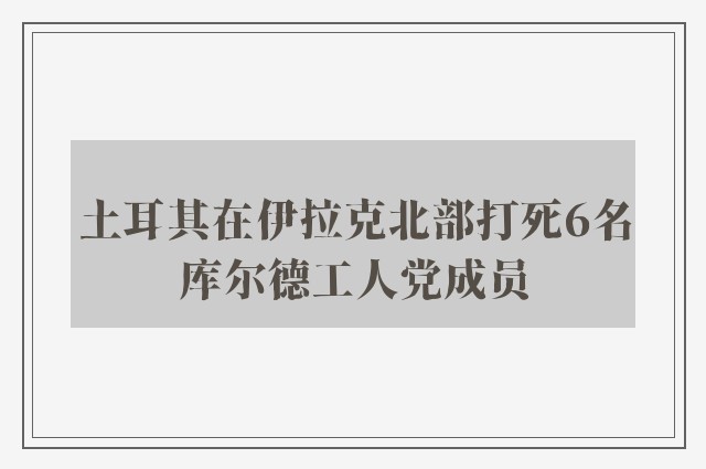 土耳其在伊拉克北部打死6名库尔德工人党成员