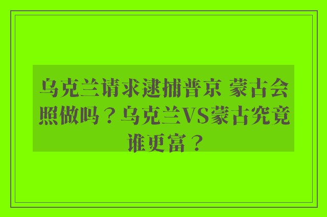 乌克兰请求逮捕普京 蒙古会照做吗？乌克兰VS蒙古究竟谁更富？