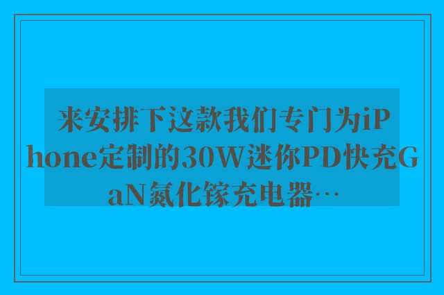 来安排下这款我们专门为iPhone定制的30W迷你PD快充GaN氮化镓充电器…