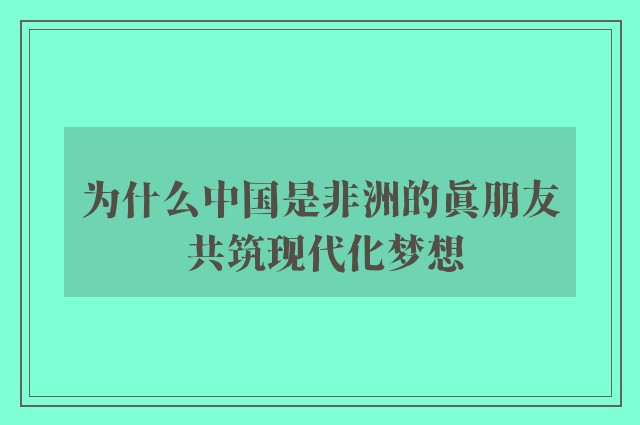 为什么中国是非洲的真朋友 共筑现代化梦想