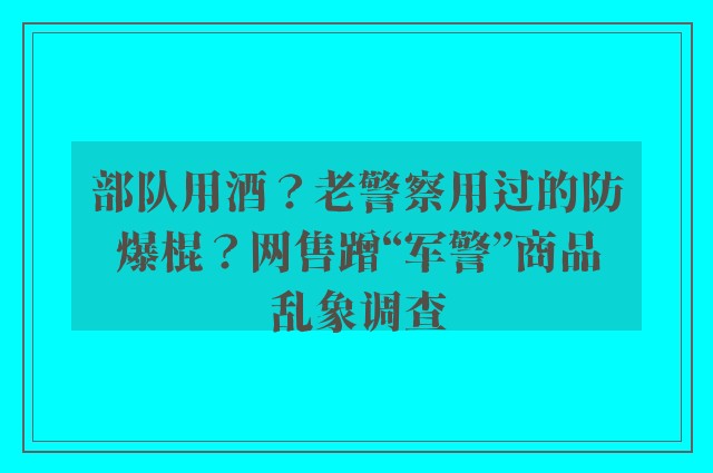 部队用酒？老警察用过的防爆棍？网售蹭“军警”商品乱象调查