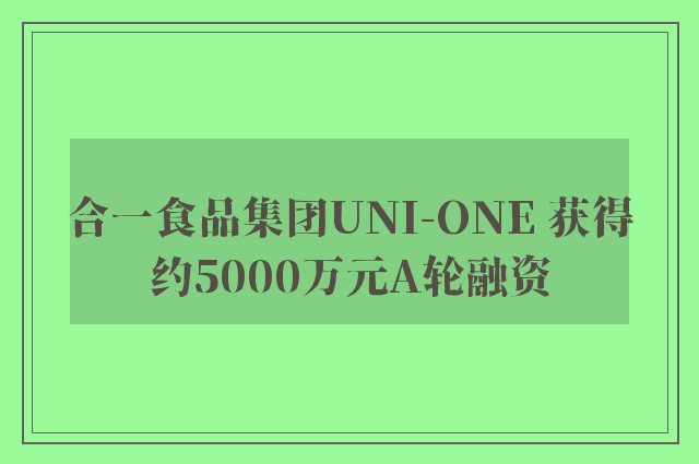 合一食品集团UNI-ONE 获得约5000万元A轮融资