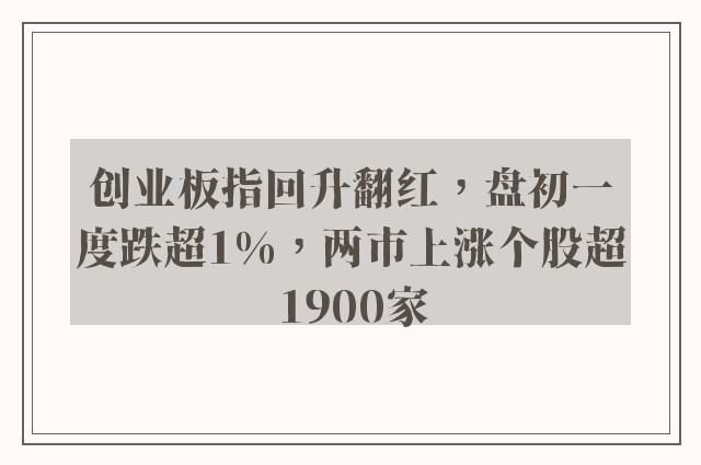 创业板指回升翻红，盘初一度跌超1%，两市上涨个股超1900家