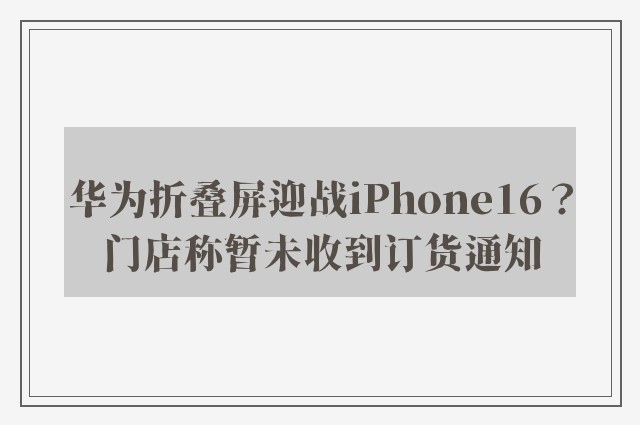 华为折叠屏迎战iPhone16？门店称暂未收到订货通知