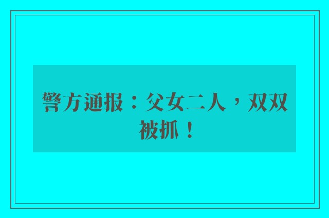 警方通报：父女二人，双双被抓！