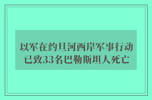 以军在约旦河西岸军事行动已致33名巴勒斯坦人死亡