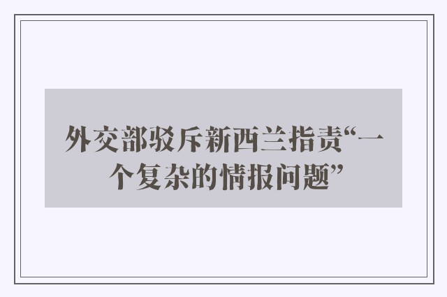 外交部驳斥新西兰指责“一个复杂的情报问题”