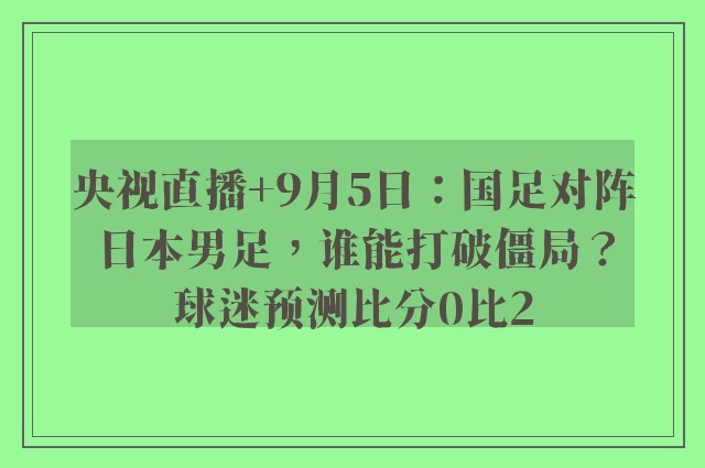 央视直播+9月5日：国足对阵日本男足，谁能打破僵局？球迷预测比分0比2