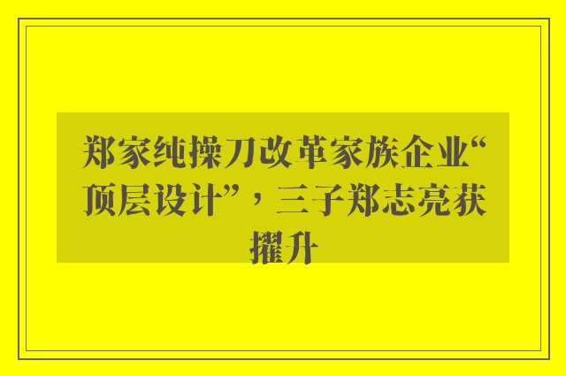 郑家纯操刀改革家族企业“顶层设计”，三子郑志亮获擢升