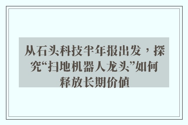 从石头科技半年报出发，探究“扫地机器人龙头”如何释放长期价值