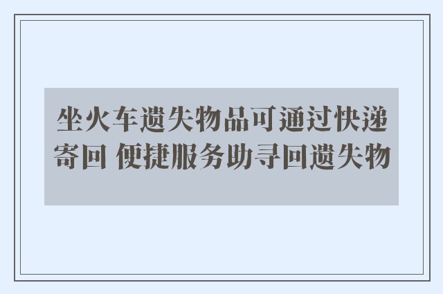 坐火车遗失物品可通过快递寄回 便捷服务助寻回遗失物