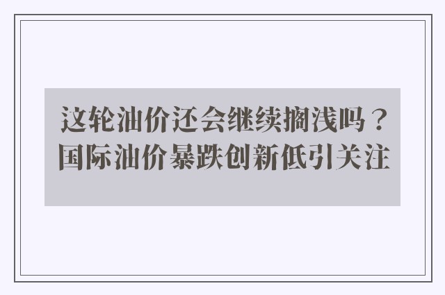 这轮油价还会继续搁浅吗？国际油价暴跌创新低引关注