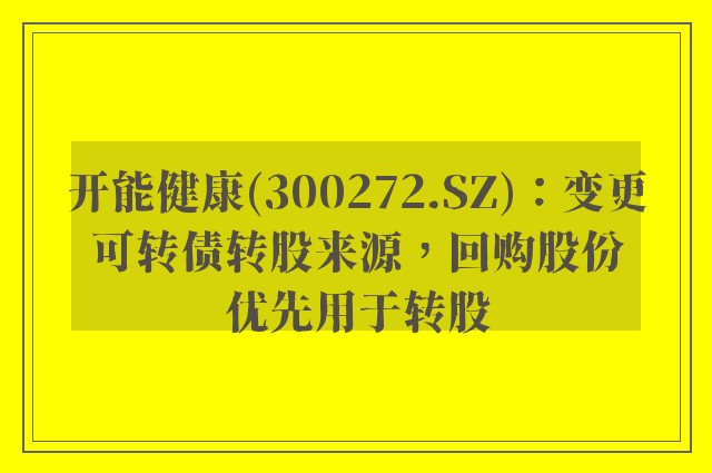 开能健康(300272.SZ)：变更可转债转股来源，回购股份优先用于转股