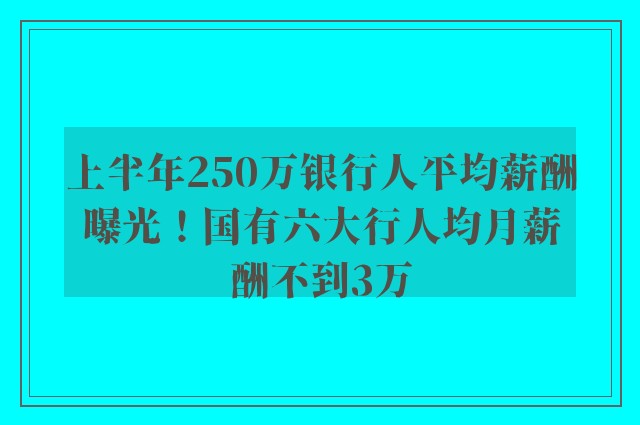 上半年250万银行人平均薪酬曝光！国有六大行人均月薪酬不到3万