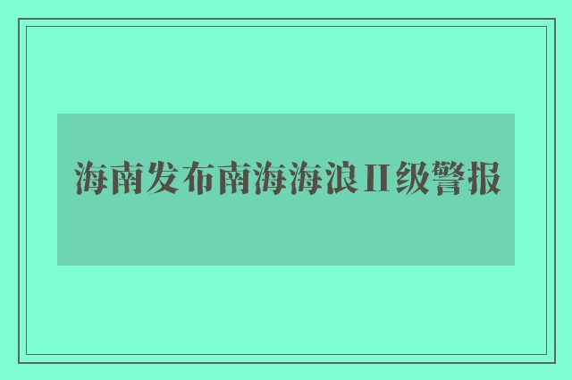 海南发布南海海浪Ⅱ级警报