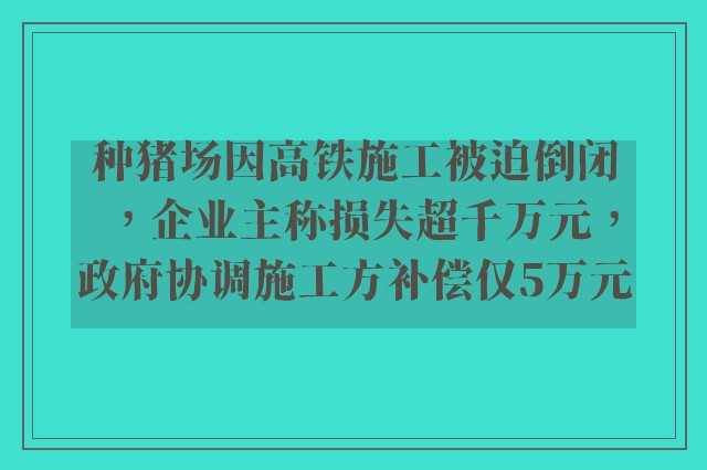 种猪场因高铁施工被迫倒闭，企业主称损失超千万元，政府协调施工方补偿仅5万元