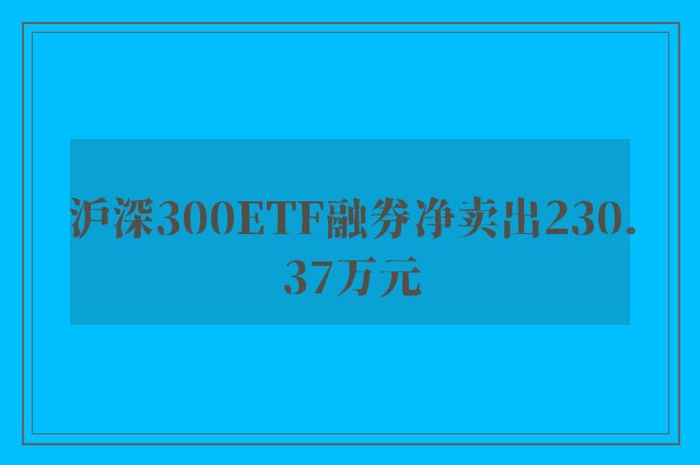 沪深300ETF融券净卖出230.37万元