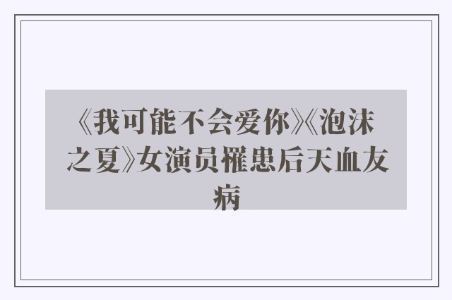 《我可能不会爱你》《泡沫之夏》女演员罹患后天血友病