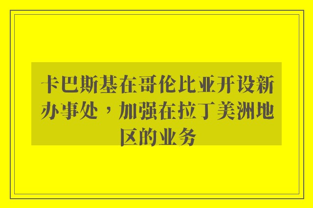 卡巴斯基在哥伦比亚开设新办事处，加强在拉丁美洲地区的业务