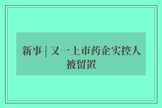 新事 | 又一上市药企实控人被留置