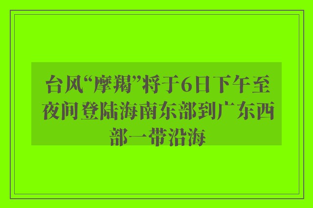 台风“摩羯”将于6日下午至夜间登陆海南东部到广东西部一带沿海