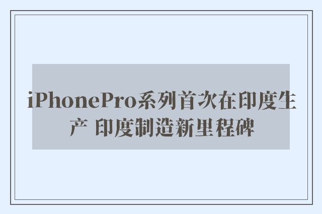 iPhonePro系列首次在印度生产 印度制造新里程碑