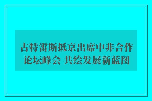 古特雷斯抵京出席中非合作论坛峰会 共绘发展新蓝图