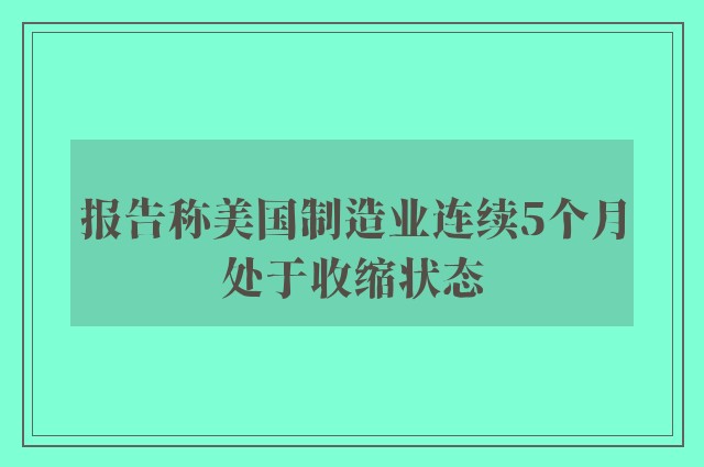 报告称美国制造业连续5个月处于收缩状态