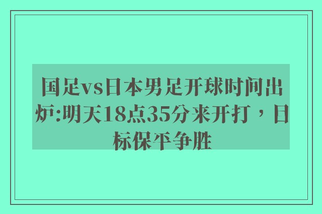 国足vs日本男足开球时间出炉:明天18点35分来开打，目标保平争胜