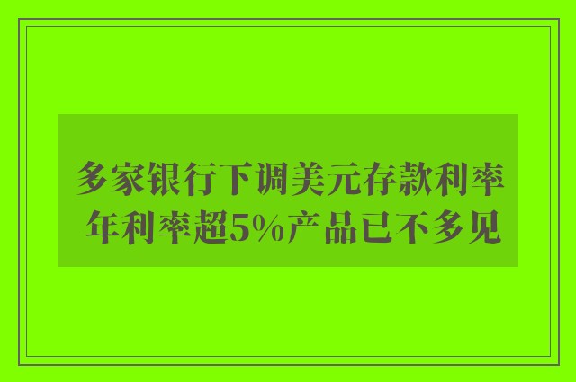 多家银行下调美元存款利率 年利率超5%产品已不多见