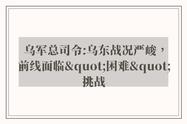 乌军总司令:乌东战况严峻，前线面临"困难"挑战