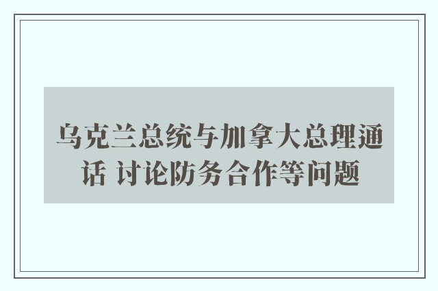 乌克兰总统与加拿大总理通话 讨论防务合作等问题