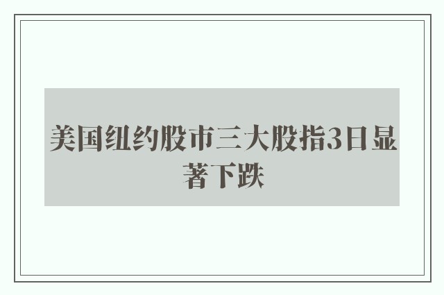 美国纽约股市三大股指3日显著下跌