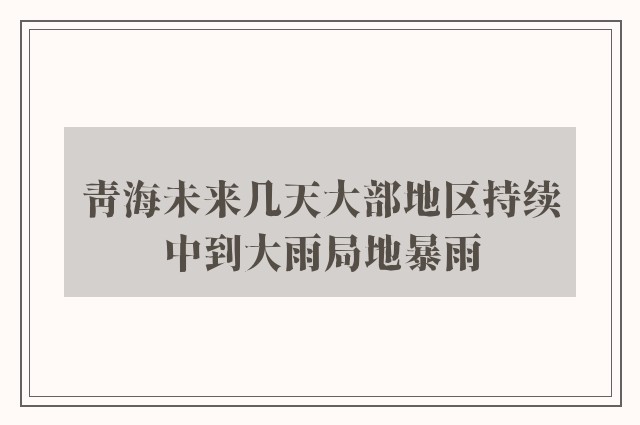 青海未来几天大部地区持续中到大雨局地暴雨