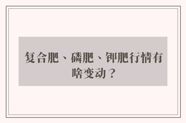 复合肥、磷肥、钾肥行情有啥变动？