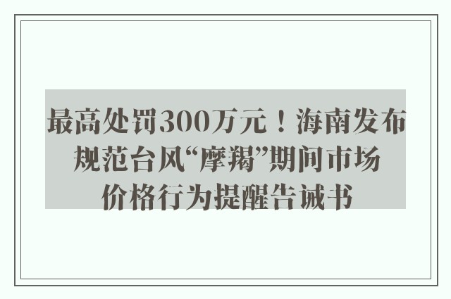 最高处罚300万元！海南发布规范台风“摩羯”期间市场价格行为提醒告诫书