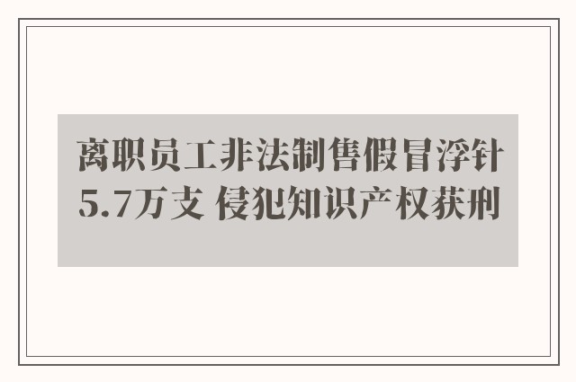 离职员工非法制售假冒浮针5.7万支 侵犯知识产权获刑