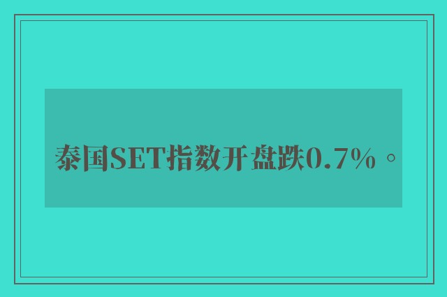 泰国SET指数开盘跌0.7%。