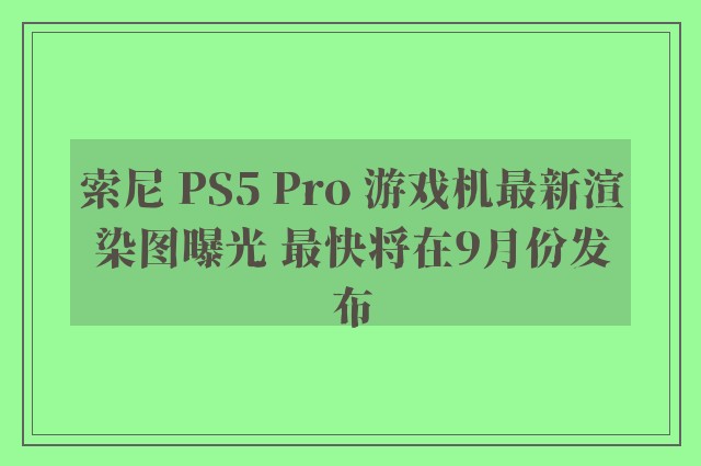 索尼 PS5 Pro 游戏机最新渲染图曝光 最快将在9月份发布