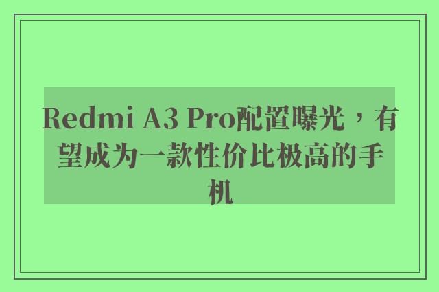 Redmi A3 Pro配置曝光，有望成为一款性价比极高的手机