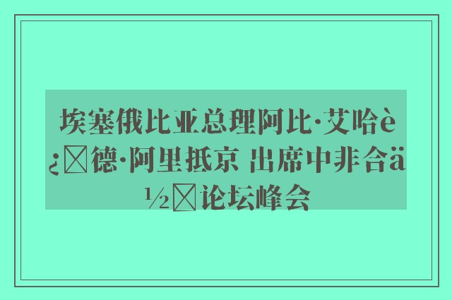 埃塞俄比亚总理阿比·艾哈迈德·阿里抵京 出席中非合作论坛峰会