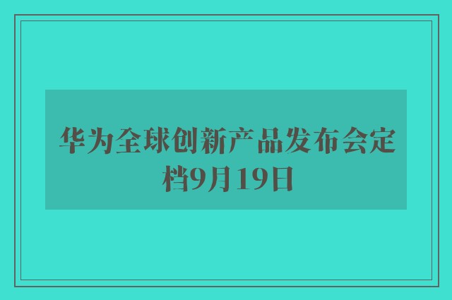 华为全球创新产品发布会定档9月19日