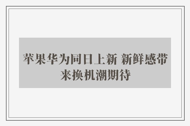 苹果华为同日上新 新鲜感带来换机潮期待