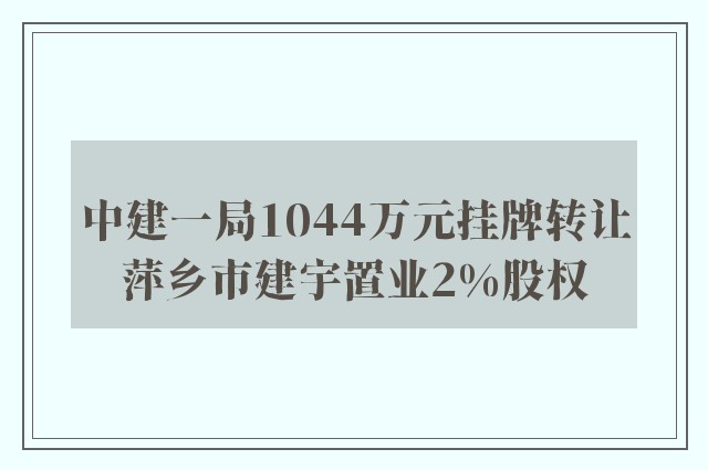 中建一局1044万元挂牌转让萍乡市建宇置业2%股权