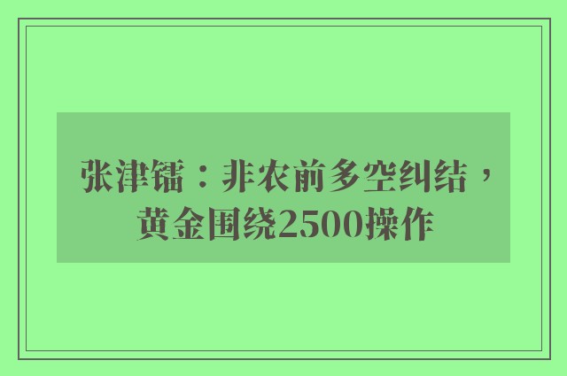 张津镭：非农前多空纠结，黄金围绕2500操作