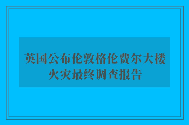 英国公布伦敦格伦费尔大楼火灾最终调查报告