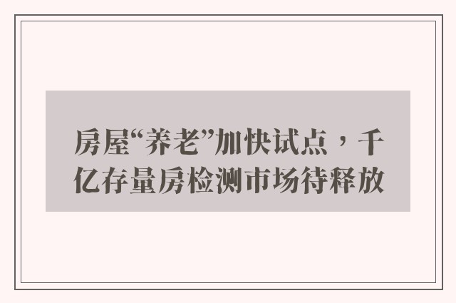 房屋“养老”加快试点，千亿存量房检测市场待释放