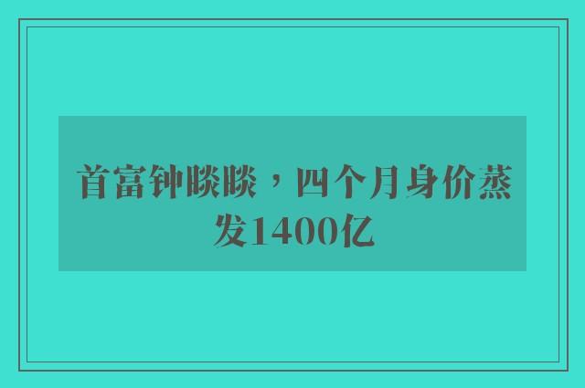 首富钟睒睒，四个月身价蒸发1400亿