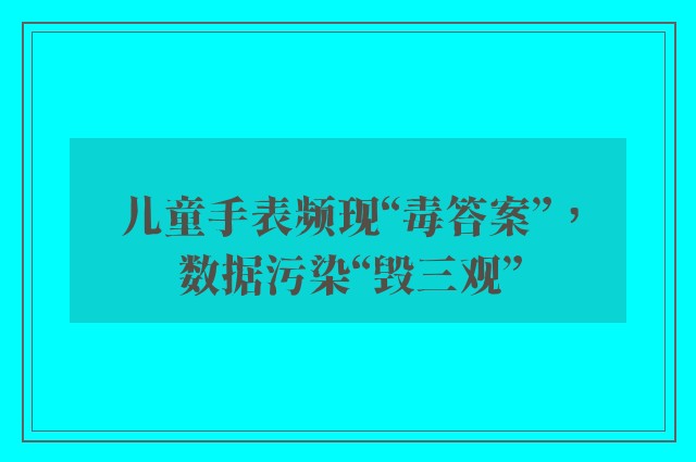 儿童手表频现“毒答案”，数据污染“毁三观”