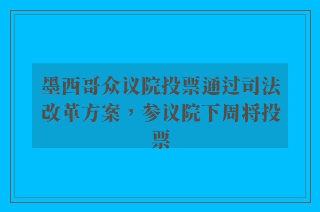 墨西哥众议院投票通过司法改革方案，参议院下周将投票